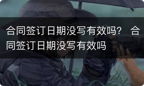 合同签订日期没写有效吗？ 合同签订日期没写有效吗