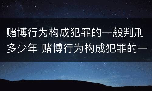 赌博行为构成犯罪的一般判刑多少年 赌博行为构成犯罪的一般判刑多少年呢