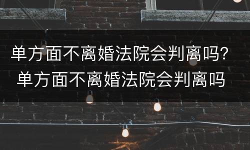 单方面不离婚法院会判离吗？ 单方面不离婚法院会判离吗