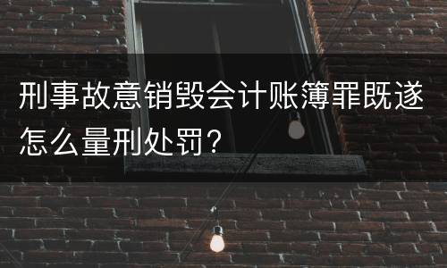 刑事故意销毁会计账簿罪既遂怎么量刑处罚?