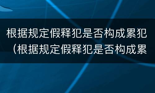 根据规定假释犯是否构成累犯（根据规定假释犯是否构成累犯）