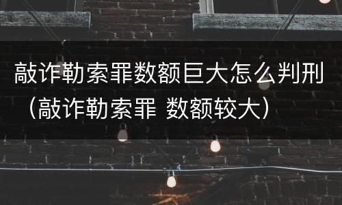 敲诈勒索罪数额巨大怎么判刑（敲诈勒索罪 数额较大）