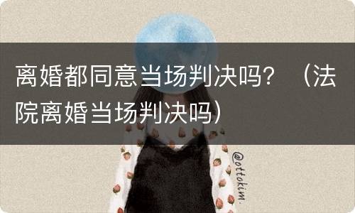 离婚都同意当场判决吗？（法院离婚当场判决吗）