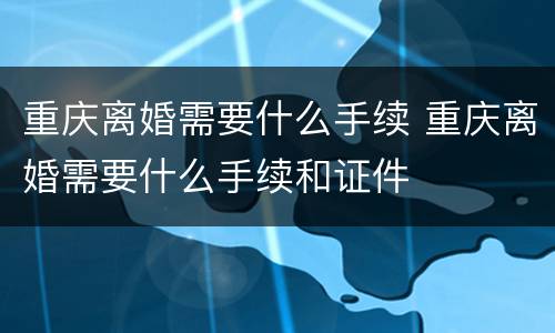重庆离婚需要什么手续 重庆离婚需要什么手续和证件