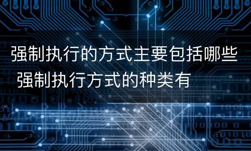 强制执行的方式主要包括哪些 强制执行方式的种类有