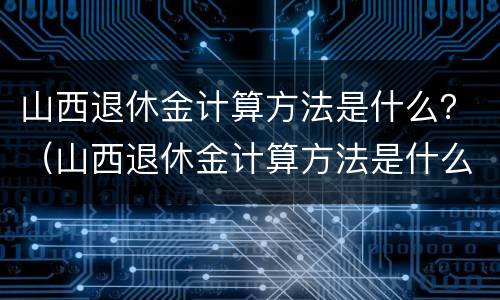 山西退休金计算方法是什么？（山西退休金计算方法是什么呢）