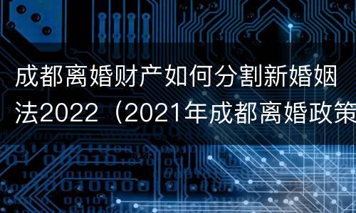 成都离婚财产如何分割新婚姻法2022（2021年成都离婚政策）