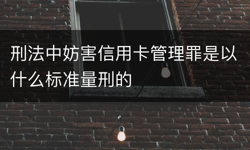 刑法中妨害信用卡管理罪是以什么标准量刑的
