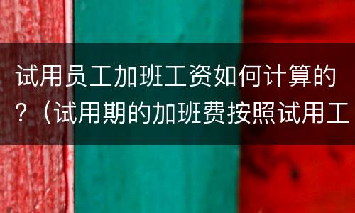 试用员工加班工资如何计算的?（试用期的加班费按照试用工资）