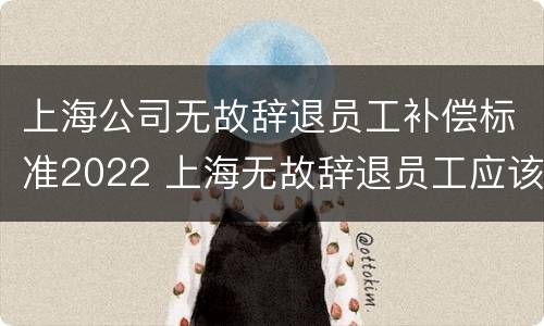 上海公司无故辞退员工补偿标准2022 上海无故辞退员工应该怎么赔偿
