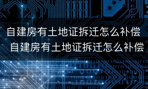 自建房有土地证拆迁怎么补偿 自建房有土地证拆迁怎么补偿的