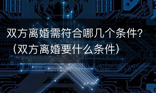 双方离婚需符合哪几个条件？（双方离婚要什么条件）