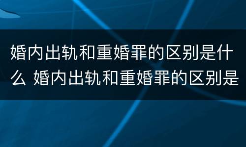 婚内出轨和重婚罪的区别是什么 婚内出轨和重婚罪的区别是什么呢