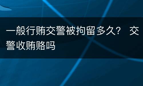一般行贿交警被拘留多久？ 交警收贿赂吗