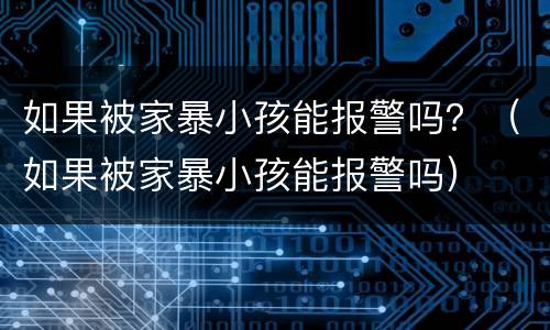 如果被家暴小孩能报警吗？（如果被家暴小孩能报警吗）