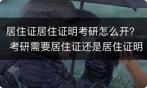 居住证居住证明考研怎么开？ 考研需要居住证还是居住证明