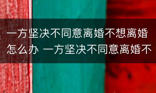 一方坚决不同意离婚不想离婚怎么办 一方坚决不同意离婚不想离婚怎么办呢