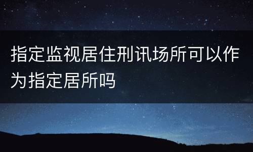 指定监视居住刑讯场所可以作为指定居所吗