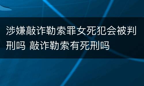 涉嫌敲诈勒索罪女死犯会被判刑吗 敲诈勒索有死刑吗