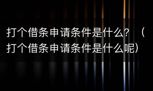 打个借条申请条件是什么？（打个借条申请条件是什么呢）