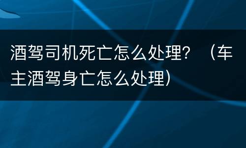 酒驾司机死亡怎么处理？（车主酒驾身亡怎么处理）