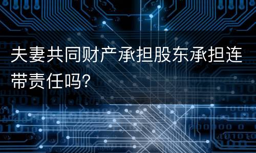 夫妻共同财产承担股东承担连带责任吗？
