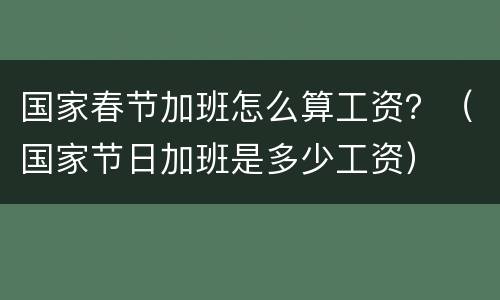 国家春节加班怎么算工资？（国家节日加班是多少工资）