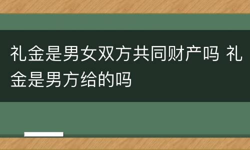 礼金是男女双方共同财产吗 礼金是男方给的吗