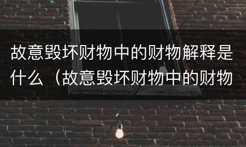 故意毁坏财物中的财物解释是什么（故意毁坏财物中的财物解释是什么意思）