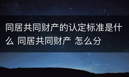 同居共同财产的认定标准是什么 同居共同财产 怎么分