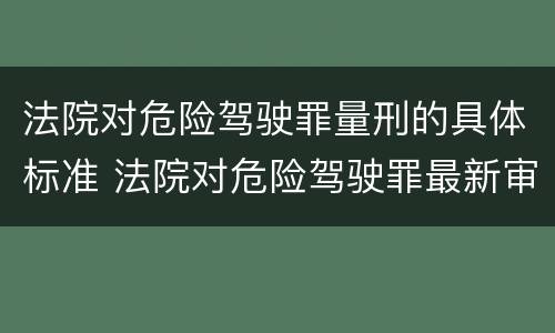 法院对危险驾驶罪量刑的具体标准 法院对危险驾驶罪最新审判结果
