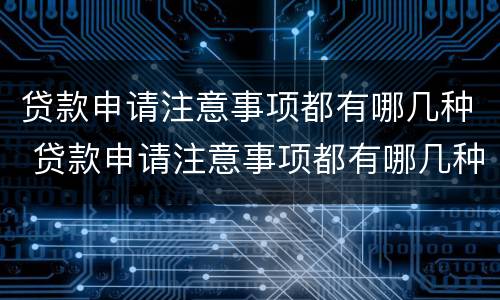 贷款申请注意事项都有哪几种 贷款申请注意事项都有哪几种呢