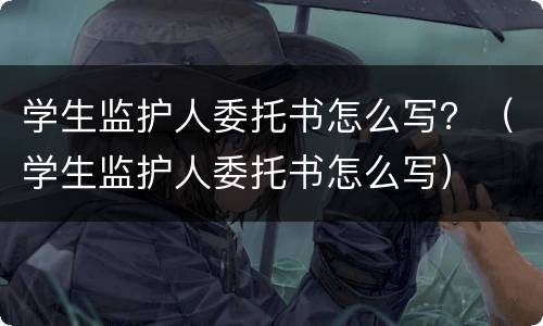 学生监护人委托书怎么写？（学生监护人委托书怎么写）
