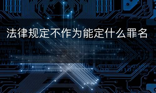 法律规定不作为能定什么罪名