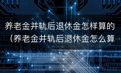 养老金并轨后退休金怎样算的（养老金并轨后退休金怎么算）