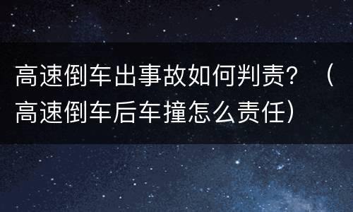 高速倒车出事故如何判责？（高速倒车后车撞怎么责任）