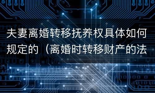夫妻离婚转移抚养权具体如何规定的（离婚时转移财产的法律规定）