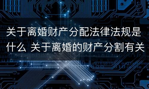 关于离婚财产分配法律法规是什么 关于离婚的财产分割有关法律