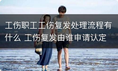 工伤职工工伤复发处理流程有什么 工伤复发由谁申请认定