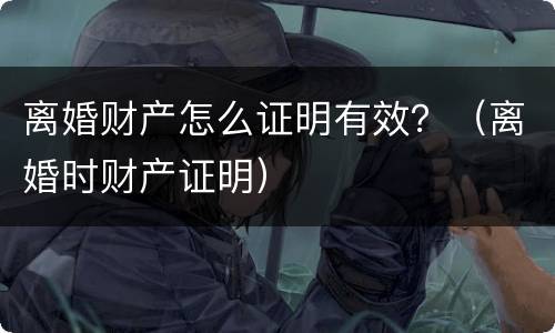 离婚财产怎么证明有效？（离婚时财产证明）