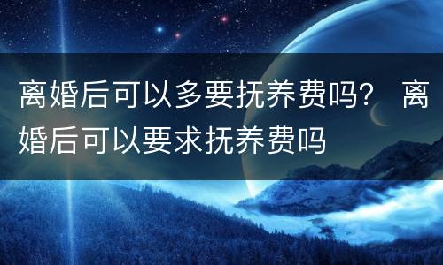 离婚后可以多要抚养费吗？ 离婚后可以要求抚养费吗