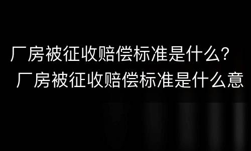 厂房被征收赔偿标准是什么？ 厂房被征收赔偿标准是什么意思
