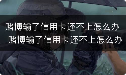 赌博输了信用卡还不上怎么办 赌博输了信用卡还不上怎么办呀