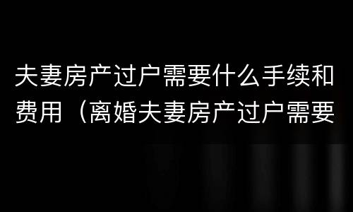 夫妻房产过户需要什么手续和费用（离婚夫妻房产过户需要什么手续和费用）