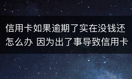 信用卡如果逾期了实在没钱还怎么办 因为出了事导致信用卡没还逾期严重怎么办