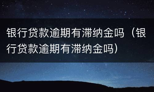 银行贷款逾期有滞纳金吗（银行贷款逾期有滞纳金吗）