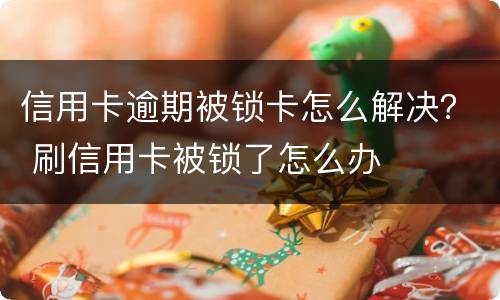 信用卡逾期被锁卡怎么解决？ 刷信用卡被锁了怎么办