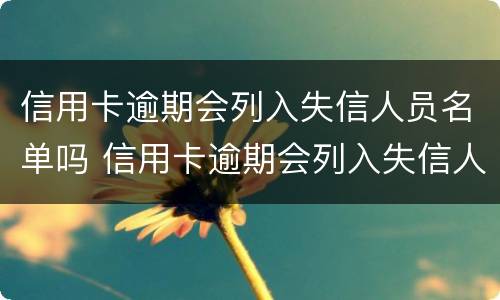信用卡逾期会列入失信人员名单吗 信用卡逾期会列入失信人员名单吗怎么办