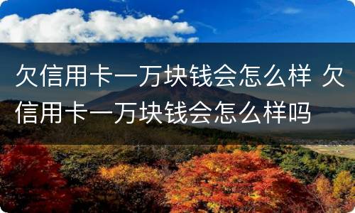 欠信用卡一万块钱会怎么样 欠信用卡一万块钱会怎么样吗