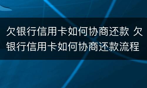 欠银行信用卡如何协商还款 欠银行信用卡如何协商还款流程